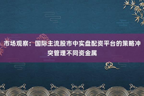 市场观察:国际主流股市中实盘配资平台的策略冲突管理不同资金属