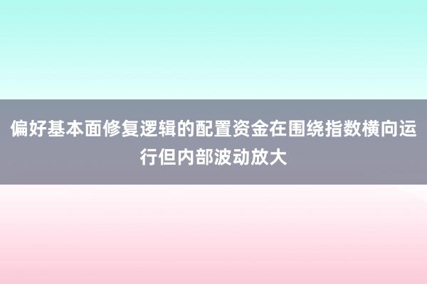 偏好基本面修复逻辑的配置资金在围绕指数横向运行但内部波动放大