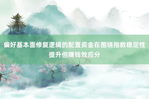 偏好基本面修复逻辑的配置资金在围绕指数稳定性提升但赚钱效应分