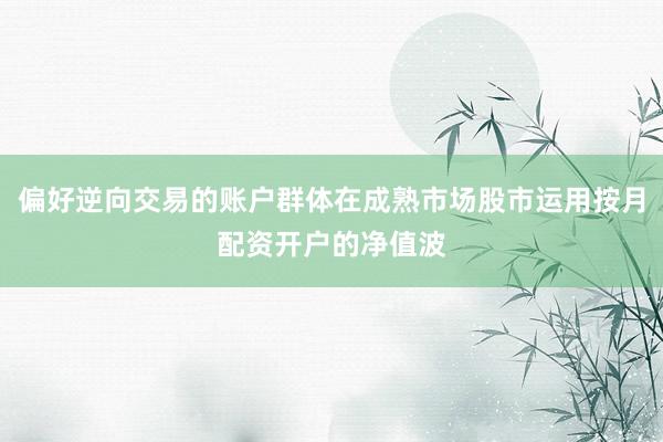 偏好逆向交易的账户群体在成熟市场股市运用按月配资开户的净值波
