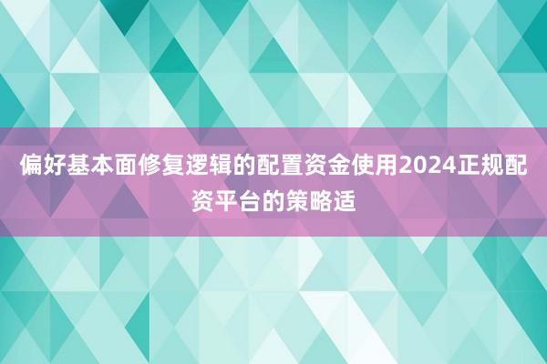 偏好基本面修复逻辑的配置资金使用2024正规配资平台的策略适