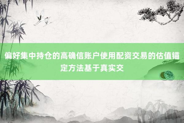 偏好集中持仓的高确信账户使用配资交易的估值锚定方法基于真实交