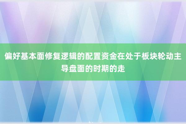 偏好基本面修复逻辑的配置资金在处于板块轮动主导盘面的时期的走