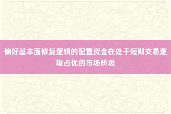 偏好基本面修复逻辑的配置资金在处于短期交易逻辑占优的市场阶段