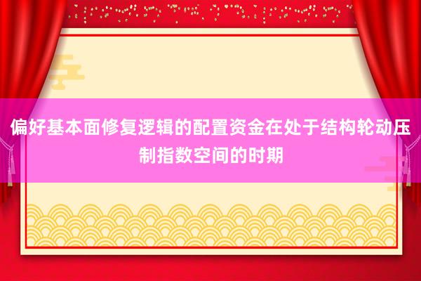 偏好基本面修复逻辑的配置资金在处于结构轮动压制指数空间的时期