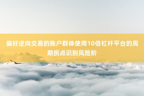 偏好逆向交易的账户群体使用10倍杠杆平台的周期拐点识别风险阶