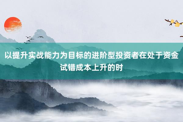 以提升实战能力为目标的进阶型投资者在处于资金试错成本上升的时