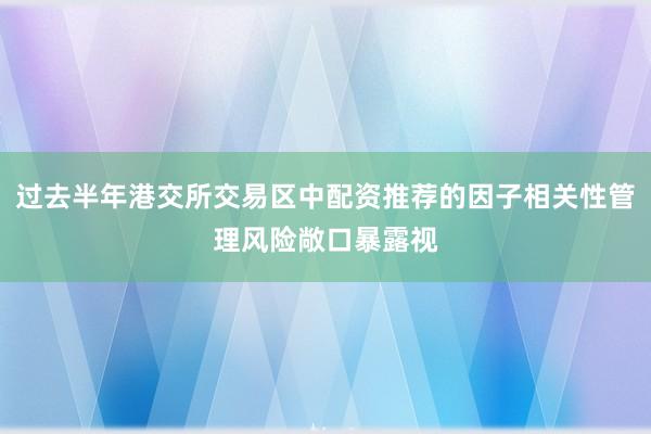 过去半年港交所交易区中配资推荐的因子相关性管理风险敞口暴露视