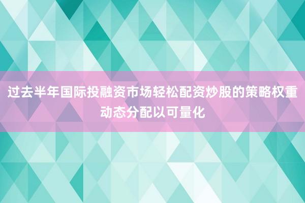 过去半年国际投融资市场轻松配资炒股的策略权重动态分配以可量化