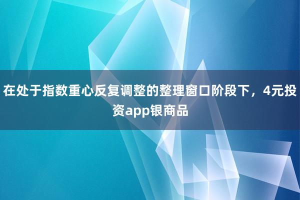 在处于指数重心反复调整的整理窗口阶段下，4元投资app银商品