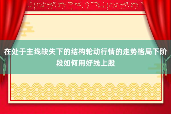 在处于主线缺失下的结构轮动行情的走势格局下阶段如何用好线上股