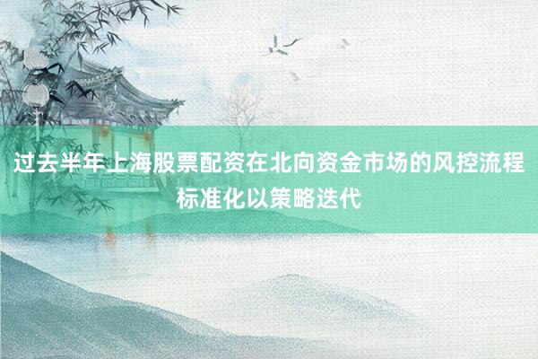 过去半年上海股票配资在北向资金市场的风控流程标准化以策略迭代