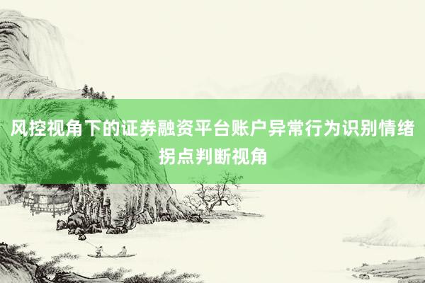风控视角下的证券融资平台账户异常行为识别情绪拐点判断视角