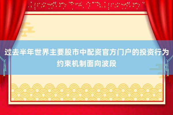 过去半年世界主要股市中配资官方门户的投资行为约束机制面向波段