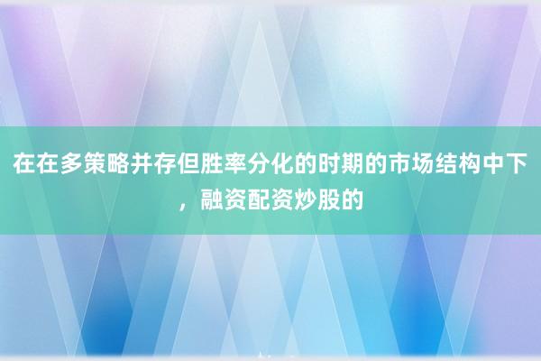 在在多策略并存但胜率分化的时期的市场结构中下，融资配资炒股的