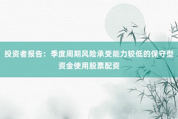 投资者报告：季度周期风险承受能力较低的保守型资金使用股票配资