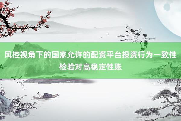 风控视角下的国家允许的配资平台投资行为一致性检验对高稳定性账