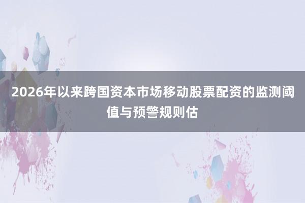 2026年以来跨国资本市场移动股票配资的监测阈值与预警规则估