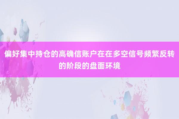 偏好集中持仓的高确信账户在在多空信号频繁反转的阶段的盘面环境