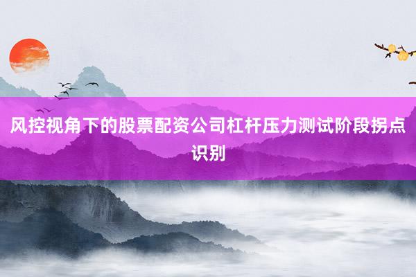 风控视角下的股票配资公司杠杆压力测试阶段拐点识别