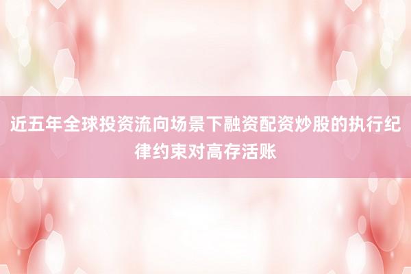 近五年全球投资流向场景下融资配资炒股的执行纪律约束对高存活账