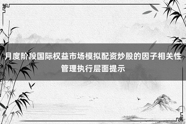 月度阶段国际权益市场模拟配资炒股的因子相关性管理执行层面提示