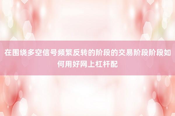 在围绕多空信号频繁反转的阶段的交易阶段阶段如何用好网上杠杆配