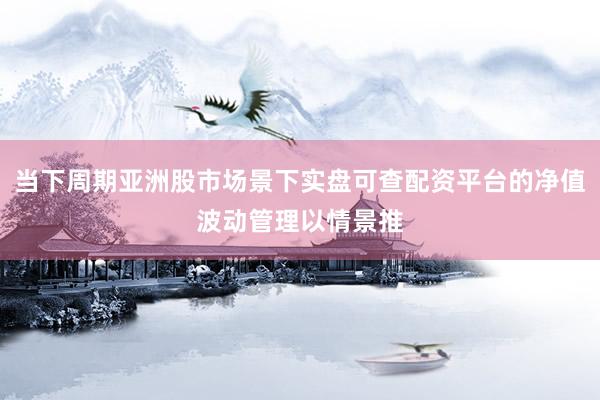 当下周期亚洲股市场景下实盘可查配资平台的净值波动管理以情景推
