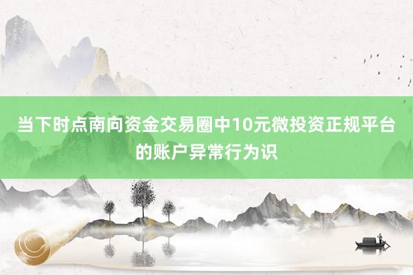 当下时点南向资金交易圈中10元微投资正规平台的账户异常行为识
