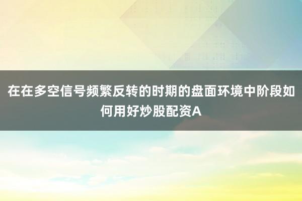 在在多空信号频繁反转的时期的盘面环境中阶段如何用好炒股配资A