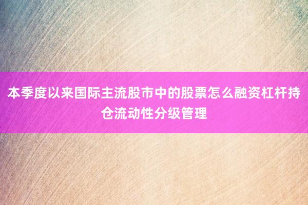 本季度以来国际主流股市中的股票怎么融资杠杆持仓流动性分级管理
