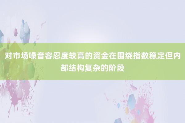 对市场噪音容忍度较高的资金在围绕指数稳定但内部结构复杂的阶段