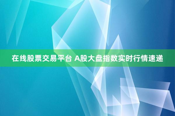 在线股票交易平台 A股大盘指数实时行情速递