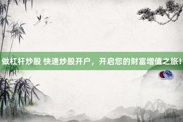 做杠杆炒股 快速炒股开户，开启您的财富增值之旅！