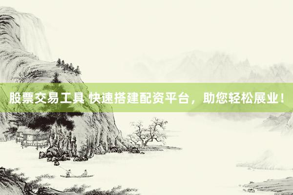 股票交易工具 快速搭建配资平台，助您轻松展业！