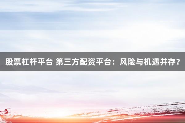股票杠杆平台 第三方配资平台：风险与机遇并存？