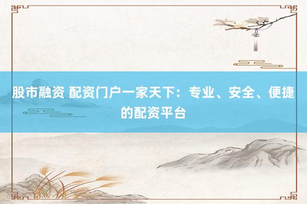 股市融资 配资门户一家天下：专业、安全、便捷的配资平台