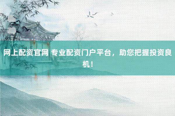 网上配资官网 专业配资门户平台，助您把握投资良机！