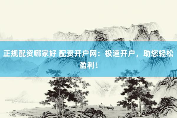 正规配资哪家好 配资开户网：极速开户，助您轻松盈利！