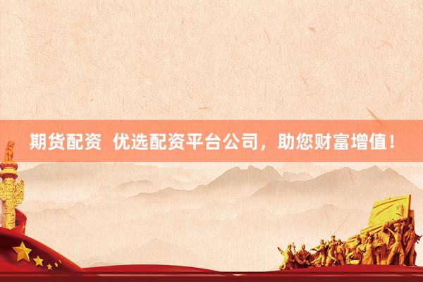 期货配资  优选配资平台公司，助您财富增值！