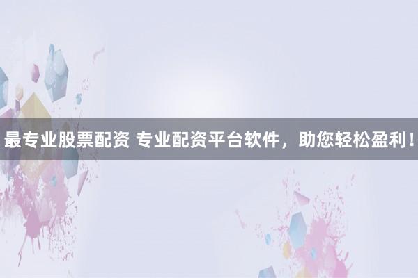最专业股票配资 专业配资平台软件，助您轻松盈利！