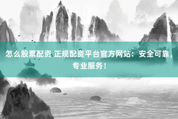 怎么股票配资 正规配资平台官方网站:安全可靠,专业服务!