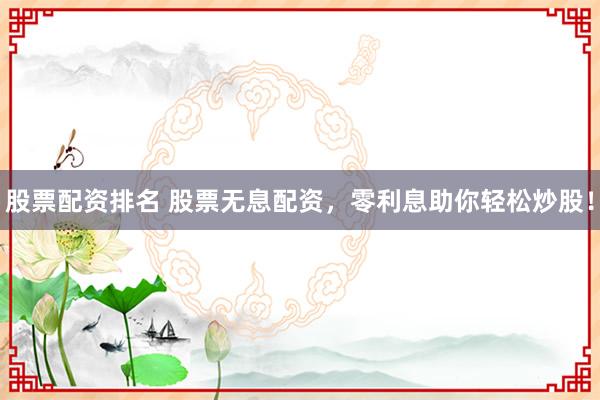 股票配资排名 股票无息配资，零利息助你轻松炒股！