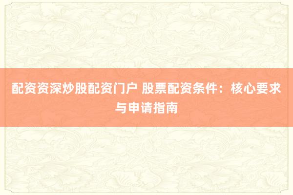 配资资深炒股配资门户 股票配资条件：核心要求与申请指南