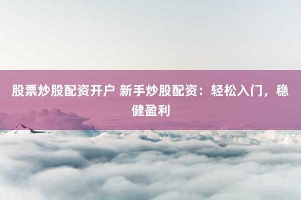 股票炒股配资开户 新手炒股配资:轻松入门,稳健盈利