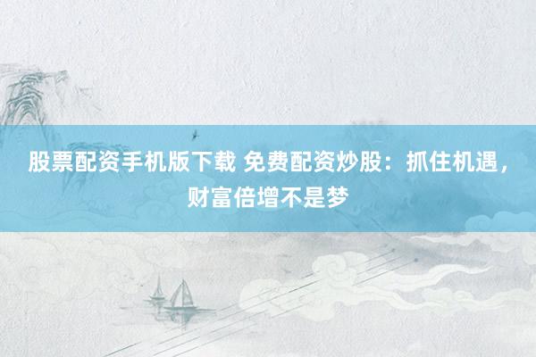 股票配资手机版下载 免费配资炒股：抓住机遇，财富倍增不是梦