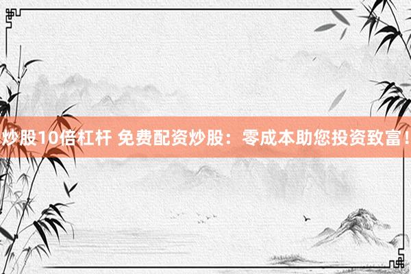 炒股10倍杠杆 免费配资炒股：零成本助您投资致富！