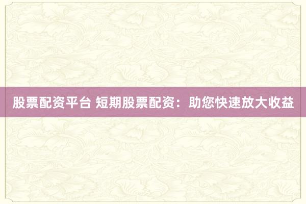 股票配资平台 短期股票配资:助您快速放大收益
