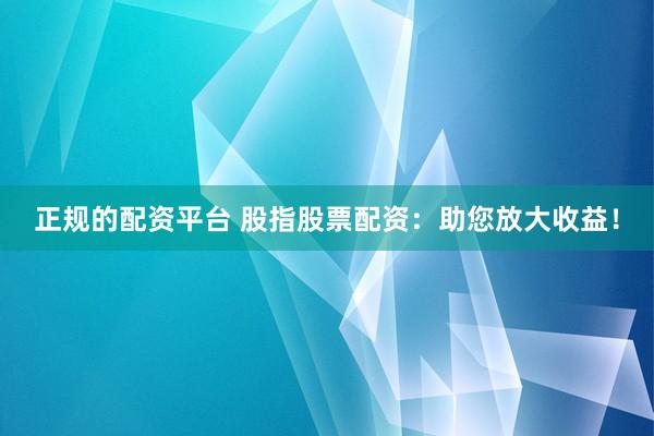 正规的配资平台 股指股票配资:助您放大收益!